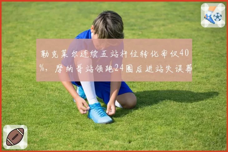 勒克莱尔连续五站杆位转化率仅40%,摩纳哥站领跑24圈后进站失误葬送好局