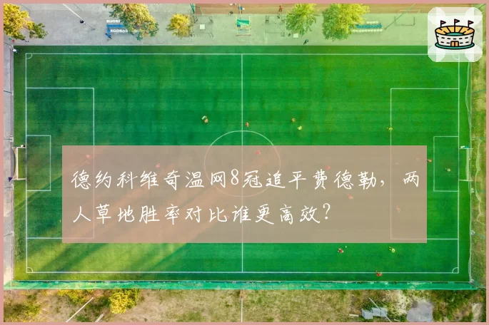 德约科维奇温网8冠追平费德勒，两人草地胜率对比谁更高效？