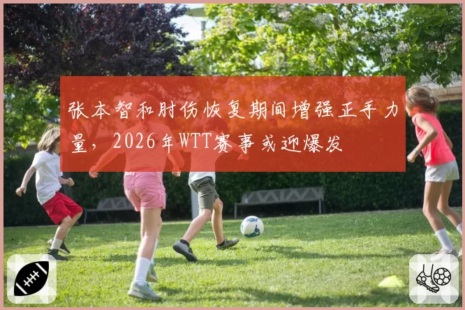 张本智和肘伤恢复期间增强正手力量，2026年WTT赛事或迎爆发