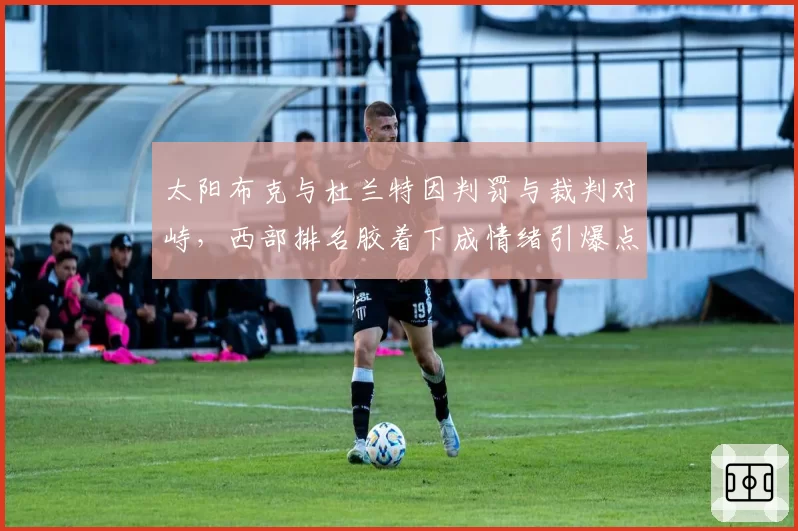 太阳布克与杜兰特因判罚与裁判对峙，西部排名胶着下成情绪引爆点