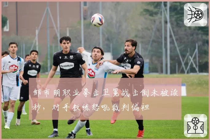 邹市明职业拳击卫冕战击倒未被读秒，对手教练怒吼裁判偏袒