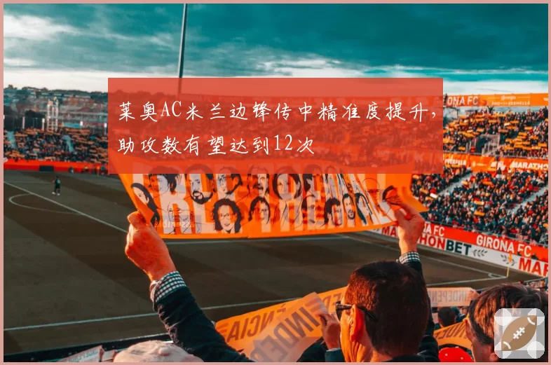 莱奥AC米兰边锋传中精准度提升，助攻数有望达到12次