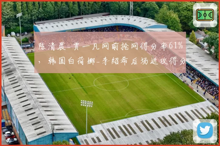 陈清晨_贾一凡网前抢网得分率61%，韩国白荷娜_李绍希后场进攻得分率55%战术博弈