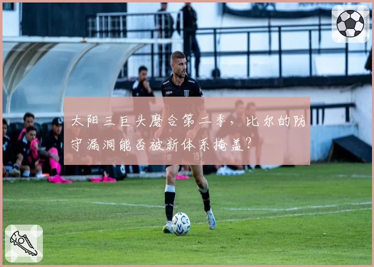 太阳三巨头磨合第二季,比尔的防守漏洞能否被新体系掩盖?