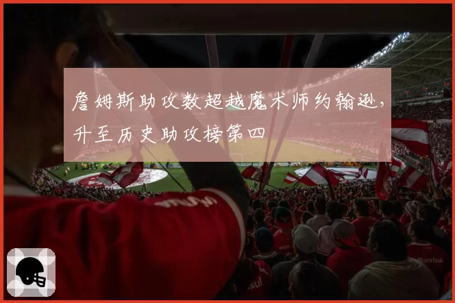 詹姆斯助攻数超越魔术师约翰逊,升至历史助攻榜第四