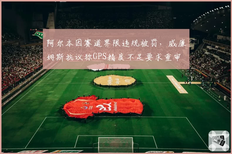 阿尔本因赛道界限违规被罚，威廉姆斯抗议称GPS精度不足要求重审