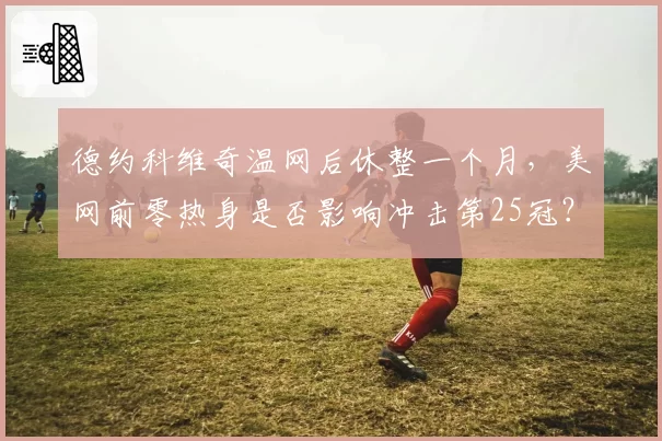 德约科维奇温网后休整一个月，美网前零热身是否影响冲击第25冠？