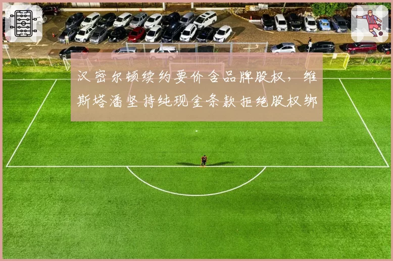 汉密尔顿续约要价含品牌股权，维斯塔潘坚持纯现金条款拒绝股权绑定