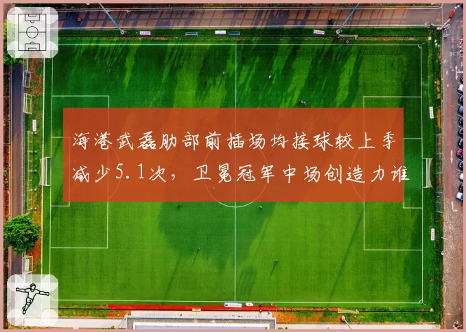 海港武磊肋部前插场均接球较上季减少5.1次,卫冕冠军中场创造力谁来填补?__br_