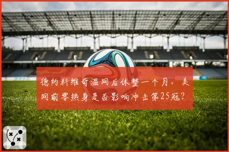 德约科维奇温网后休整一个月，美网前零热身是否影响冲击第25冠？