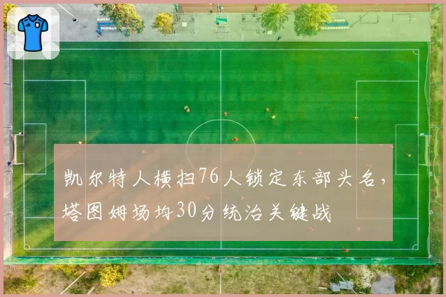 凯尔特人横扫76人锁定东部头名,塔图姆场均30分统治关键战