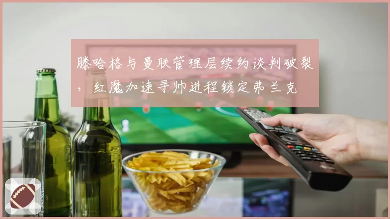 滕哈格与曼联管理层续约谈判破裂,红魔加速寻帅进程锁定弗兰克