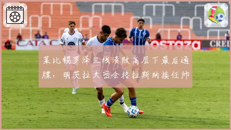 莱比锡罗泽三线溃败高层下最后通牒，明茨拉夫密会格拉斯纳接任帅位几成定局？