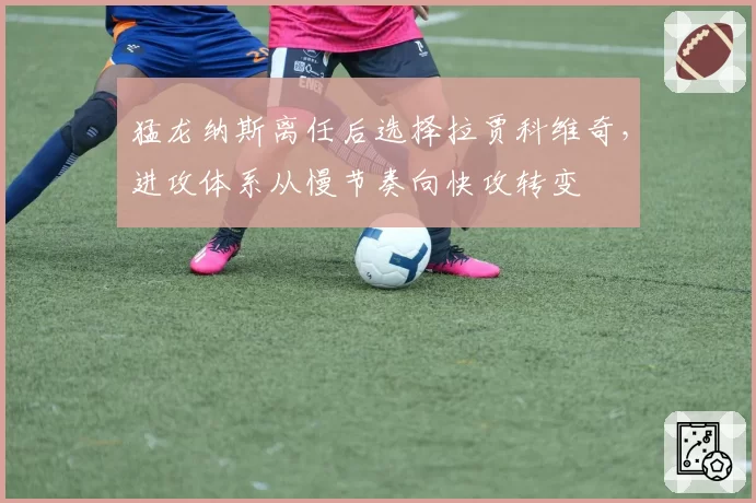 猛龙纳斯离任后选择拉贾科维奇,进攻体系从慢节奏向快攻转变