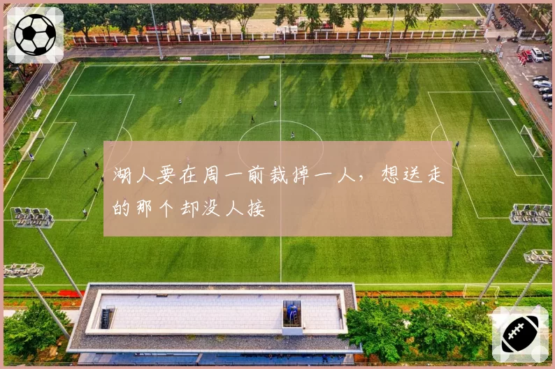 湖人要在周一前裁掉一人,想送走的那个却没人接