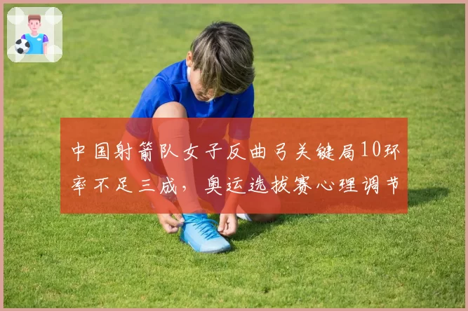 中国射箭队女子反曲弓关键局10环率不足三成，奥运选拔赛心理调节问题突出？