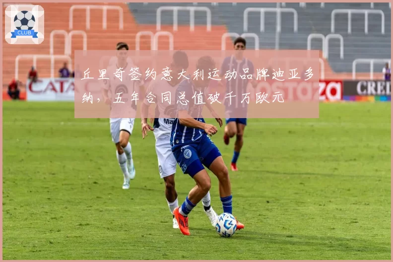 丘里奇签约意大利运动品牌迪亚多纳,五年合同总值破千万欧元
