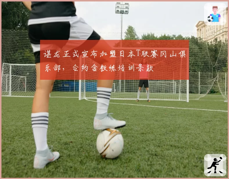 谌龙正式宣布加盟日本T联赛冈山俱乐部，合约含教练培训条款