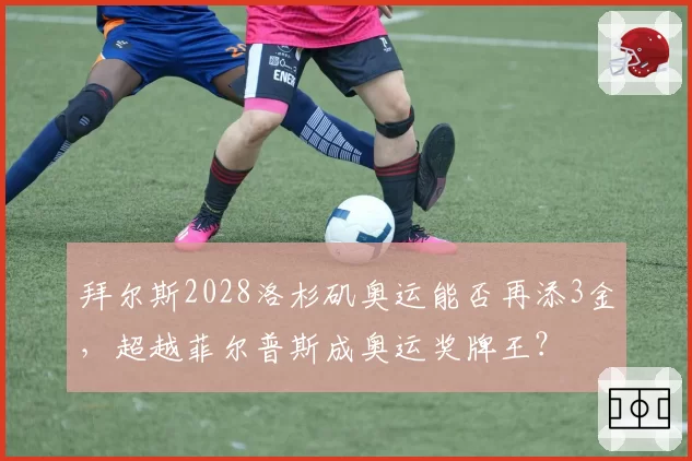 拜尔斯2028洛杉矶奥运能否再添3金,超越菲尔普斯成奥运奖牌王?