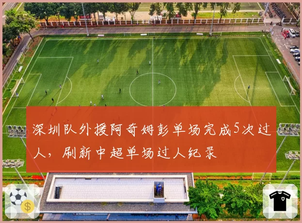 深圳队外援阿奇姆彭单场完成5次过人,刷新中超单场过人纪录