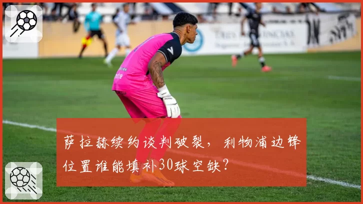 萨拉赫续约谈判破裂，利物浦边锋位置谁能填补30球空缺？