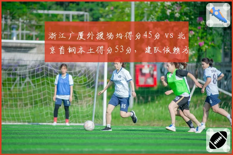 浙江广厦外援场均得分45分 vs 北京首钢本土得分53分，建队依赖方向截然不同