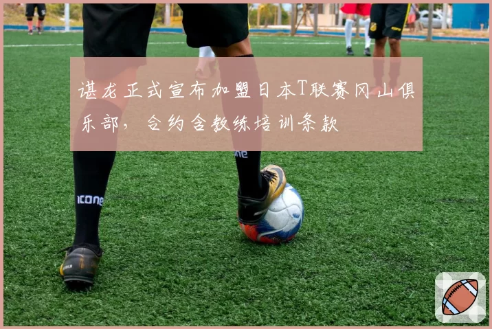 谌龙正式宣布加盟日本T联赛冈山俱乐部，合约含教练培训条款