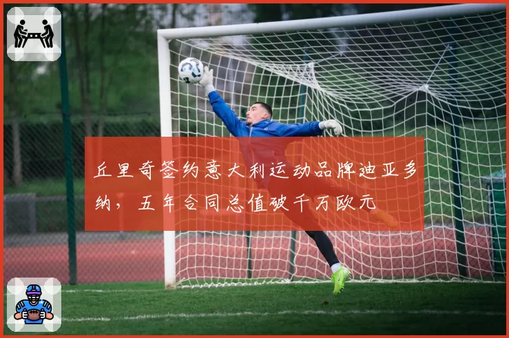 丘里奇签约意大利运动品牌迪亚多纳,五年合同总值破千万欧元