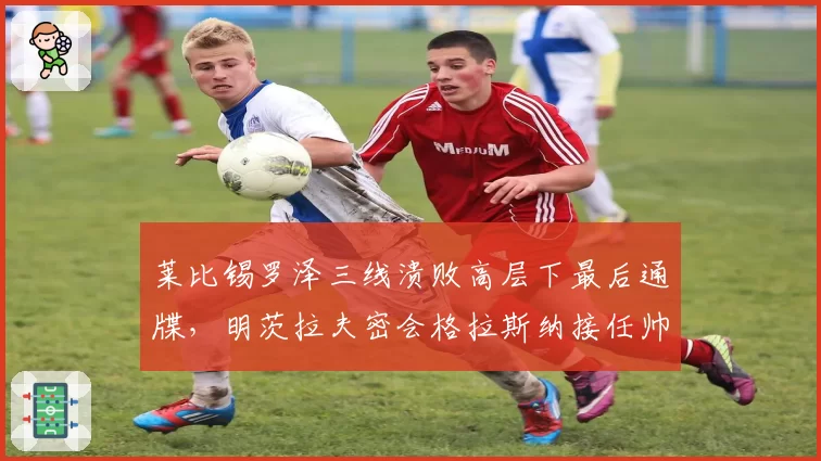 莱比锡罗泽三线溃败高层下最后通牒,明茨拉夫密会格拉斯纳接任帅位几成定局?
