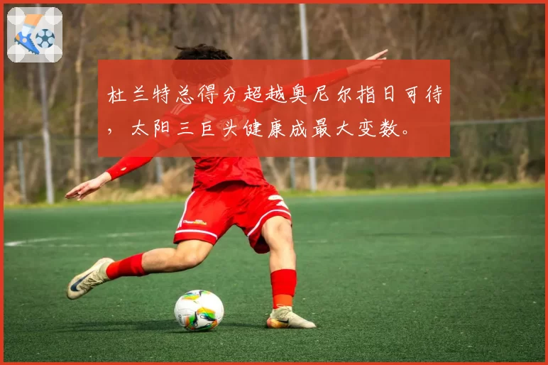 杜兰特总得分超越奥尼尔指日可待，太阳三巨头健康成最大变数。