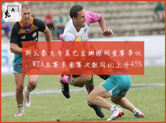 斯瓦泰克与莱巴金娜擦网重赛争议，WTA本赛季重赛次数同比上升45%