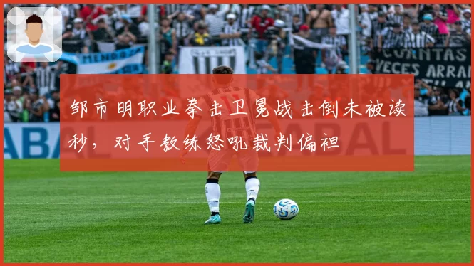 邹市明职业拳击卫冕战击倒未被读秒，对手教练怒吼裁判偏袒