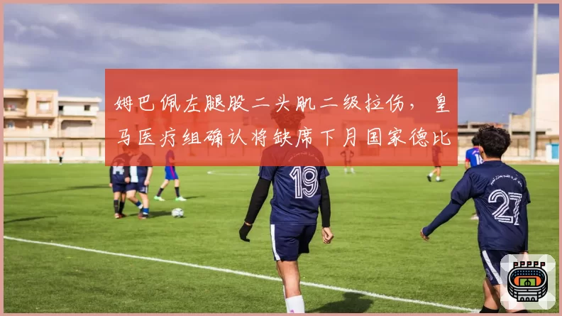 姆巴佩左腿股二头肌二级拉伤,皇马医疗组确认将缺席下月国家德比__br_