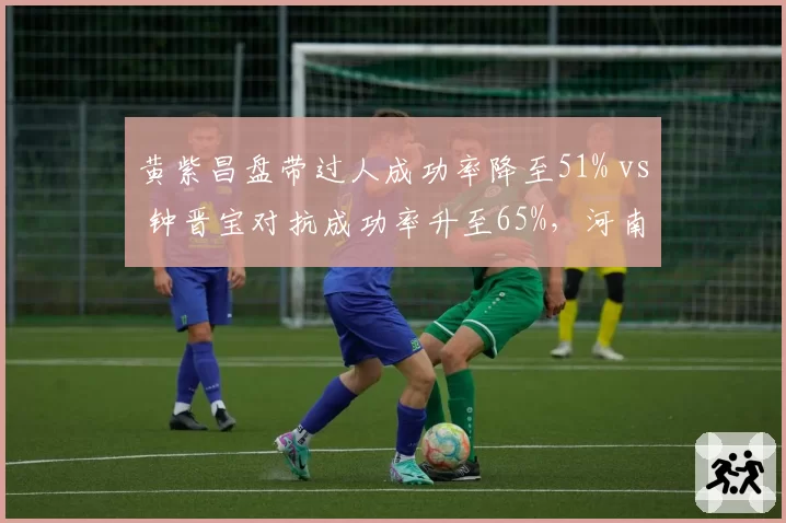 黄紫昌盘带过人成功率降至51% vs 钟晋宝对抗成功率升至65%，河南队攻击手转型轨迹