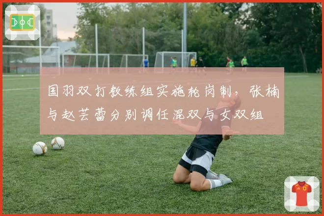 国羽双打教练组实施轮岗制，张楠与赵芸蕾分别调任混双与女双组