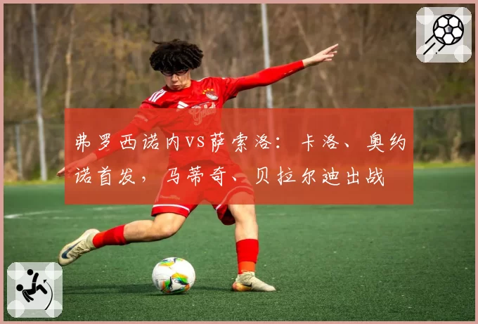 弗罗西诺内vs萨索洛：卡洛、奥约诺首发，马蒂奇、贝拉尔迪出战