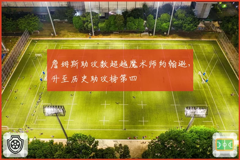 詹姆斯助攻数超越魔术师约翰逊，升至历史助攻榜第四