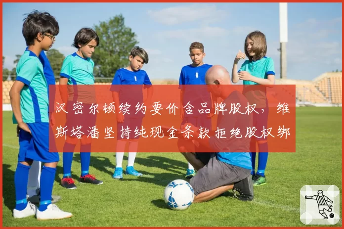 汉密尔顿续约要价含品牌股权，维斯塔潘坚持纯现金条款拒绝股权绑定