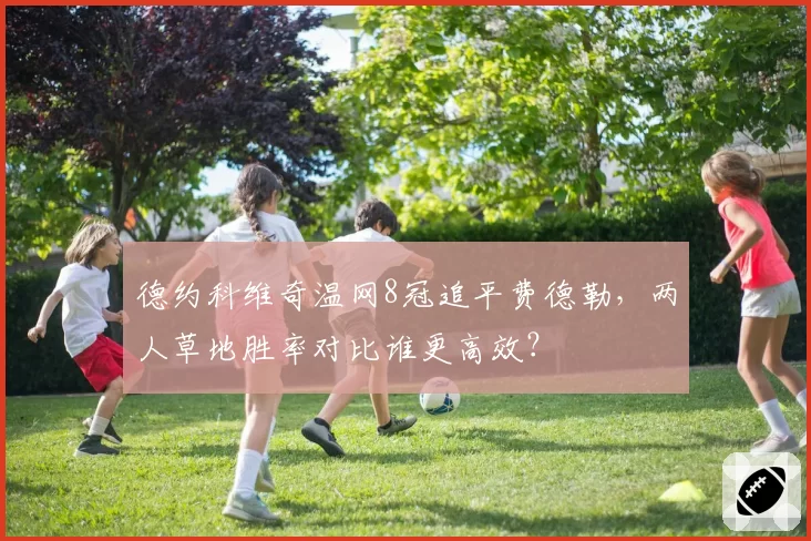 德约科维奇温网8冠追平费德勒,两人草地胜率对比谁更高效?