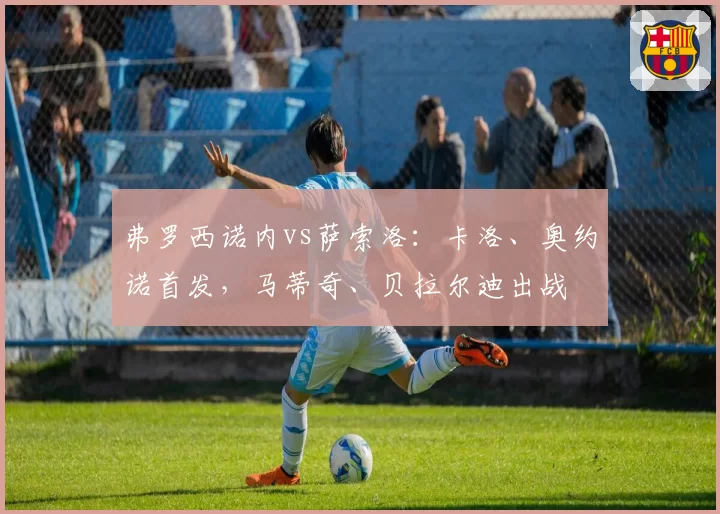 弗罗西诺内vs萨索洛：卡洛、奥约诺首发，马蒂奇、贝拉尔迪出战