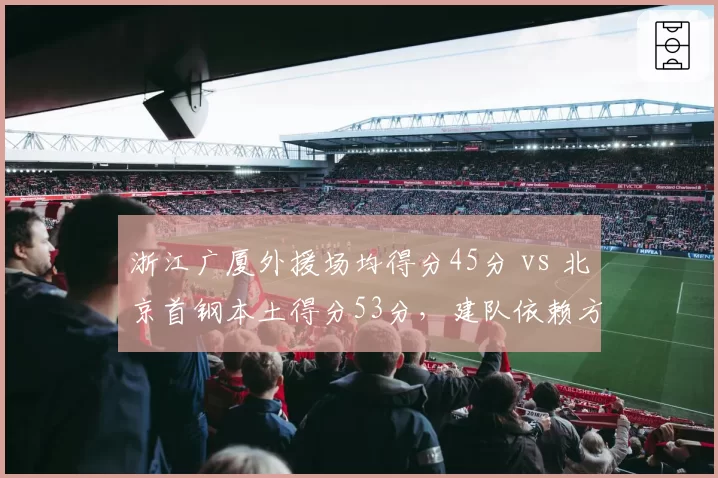 浙江广厦外援场均得分45分 vs 北京首钢本土得分53分,建队依赖方向截然不同