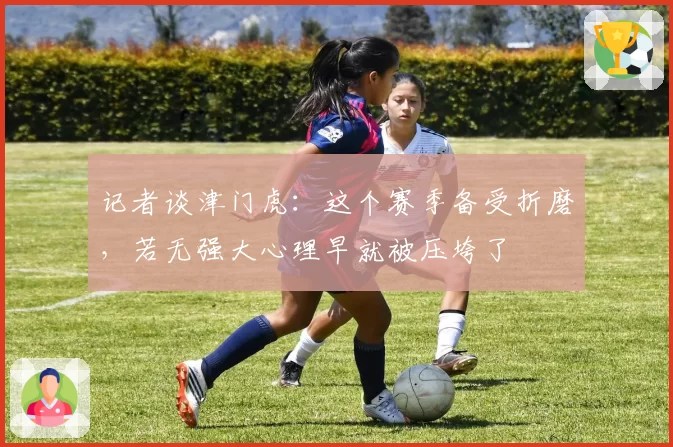 记者谈津门虎:这个赛季备受折磨,若无强大心理早就被压垮了
