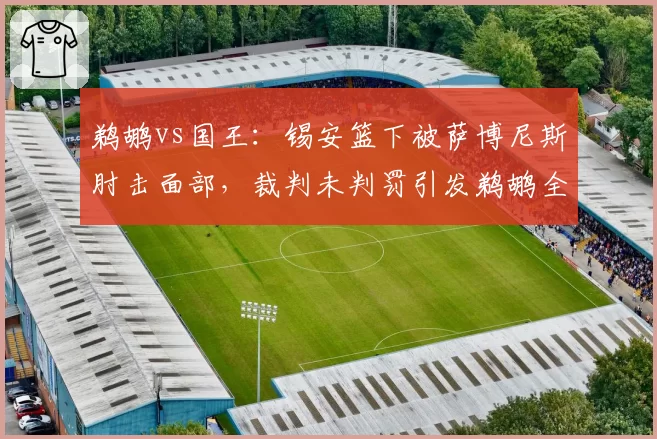 鹈鹕vs国王：锡安篮下被萨博尼斯肘击面部，裁判未判罚引发鹈鹕全队愤怒