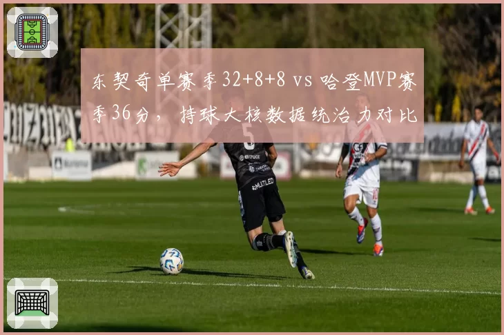 东契奇单赛季32+8+8 vs 哈登MVP赛季36分,持球大核数据统治力对比