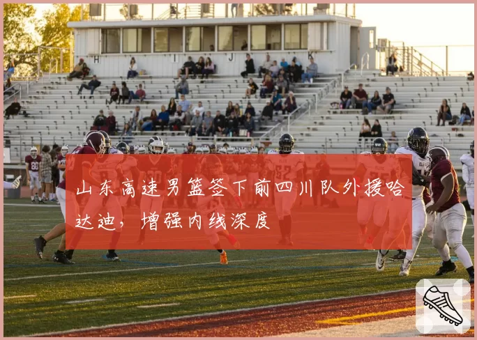 山东高速男篮签下前四川队外援哈达迪，增强内线深度